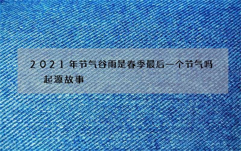 2021年节气谷雨是春季最后一个节气吗 起源故事